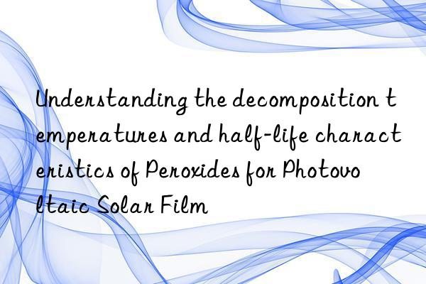 understanding the decomposition temperatures and half-life characteristics of peroxides for photovoltaic solar film