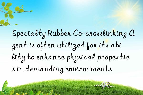 specialty rubber co-crosslinking agent is often utilized for its ability to enhance physical properties in demanding environments