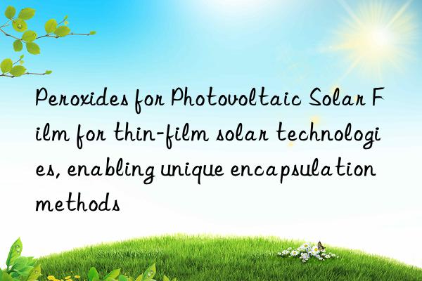 peroxides for photovoltaic solar film for thin-film solar technologies, enabling unique encapsulation methods