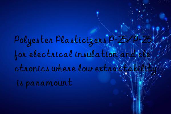 polyester plasticizers p-25/p-26 for electrical insulation and electronics where low extractability is paramount