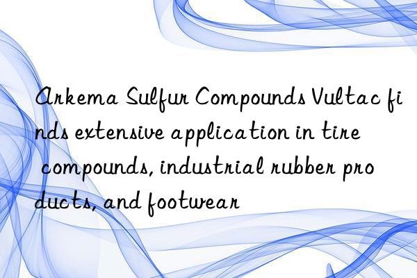 arkema sulfur compounds vultac finds extensive application in tire compounds, industrial rubber products, and footwear