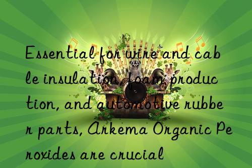 essential for wire and cable insulation, foam production, and automotive rubber parts, arkema organic peroxides are crucial