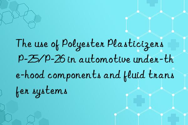 the use of polyester plasticizers p-25/p-26 in automotive under-the-hood components and fluid transfer systems