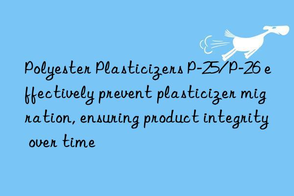 polyester plasticizers p-25/p-26 effectively prevent plasticizer migration, ensuring product integrity over time