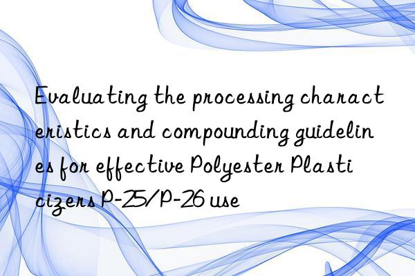 evaluating the processing characteristics and compounding guidelines for effective polyester plasticizers p-25/p-26 use