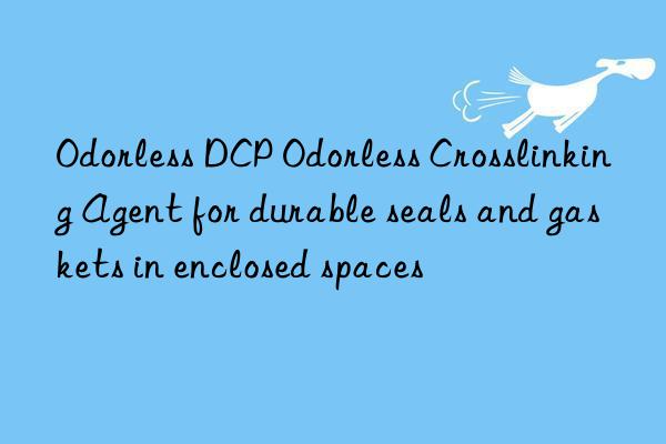 odorless dcp odorless crosslinking agent for durable seals and gaskets in enclosed spaces