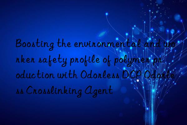 boosting the environmental and worker safety profile of polymer production with odorless dcp odorless crosslinking agent