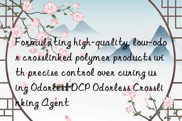 formulating high-quality, low-odor crosslinked polymer products with precise control over curing using odorless dcp odorless crosslinking agent