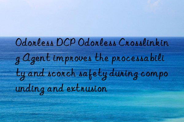 odorless dcp odorless crosslinking agent improves the processability and scorch safety during compounding and extrusion