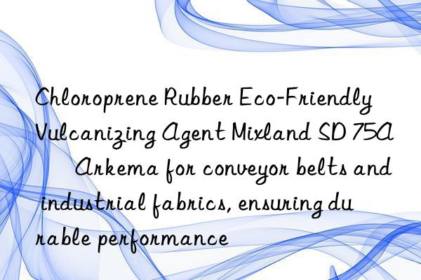 chloroprene rubber eco-friendly vulcanizing agent mixland sd 75a – arkema for conveyor belts and industrial fabrics, ensuring durable performance