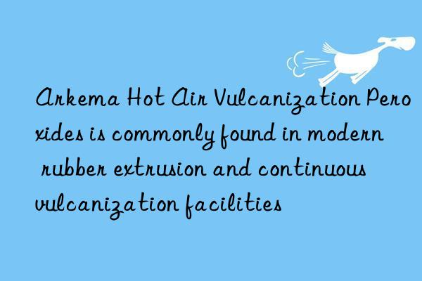 arkema hot air vulcanization peroxides is commonly found in modern rubber extrusion and continuous vulcanization facilities