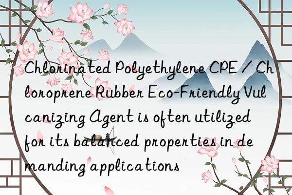 chlorinated polyethylene cpe / chloroprene rubber eco-friendly vulcanizing agent is often utilized for its balanced properties in demanding applications