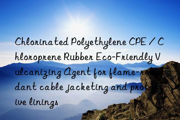 chlorinated polyethylene cpe / chloroprene rubber eco-friendly vulcanizing agent for flame-retardant cable jacketing and protective linings