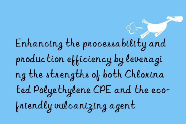 enhancing the processability and production efficiency by leveraging the strengths of both chlorinated polyethylene cpe and the eco-friendly vulcanizing agent