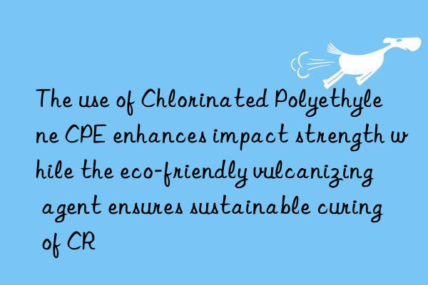 the use of chlorinated polyethylene cpe enhances impact strength while the eco-friendly vulcanizing agent ensures sustainable curing of cr