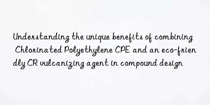 understanding the unique benefits of combining chlorinated polyethylene cpe and an eco-friendly cr vulcanizing agent in compound design