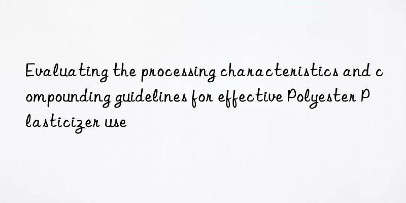 evaluating the processing characteristics and compounding guidelines for effective polyester plasticizer use