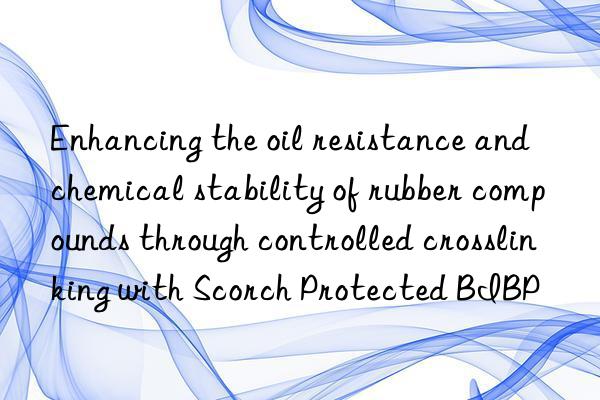 enhancing the oil resistance and chemical stability of rubber compounds through controlled crosslinking with scorch protected bibp