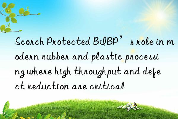 scorch protected bibp’s role in modern rubber and plastic processing where high throughput and defect reduction are critical