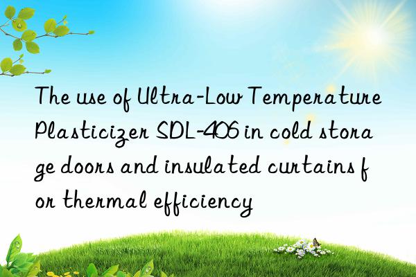 the use of ultra-low temperature plasticizer sdl-406 in cold storage doors and insulated curtains for thermal efficiency