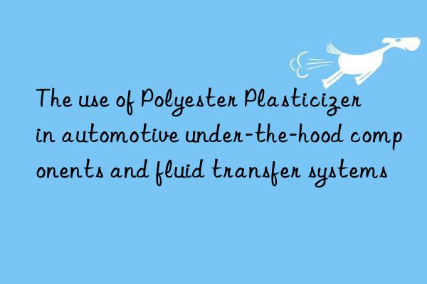 the use of polyester plasticizer in automotive under-the-hood components and fluid transfer systems