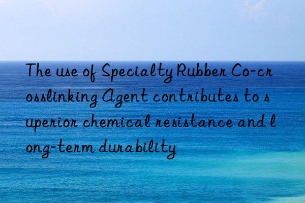 the use of specialty rubber co-crosslinking agent contributes to superior chemical resistance and long-term durability