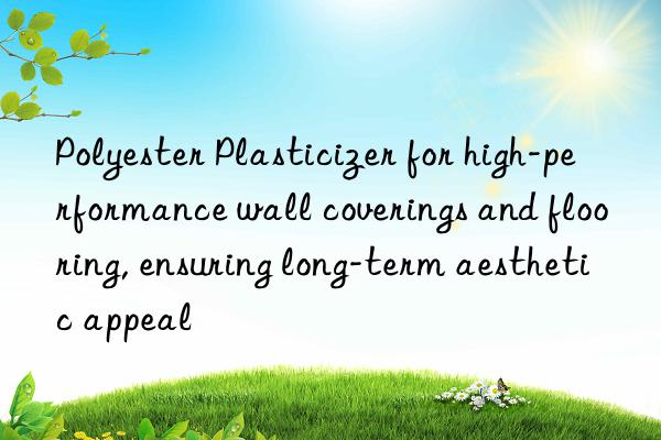 polyester plasticizer for high-performance wall coverings and flooring, ensuring long-term aesthetic appeal