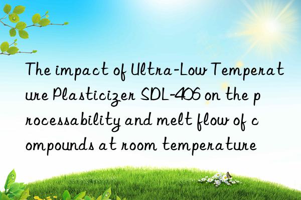 the impact of ultra-low temperature plasticizer sdl-406 on the processability and melt flow of compounds at room temperature