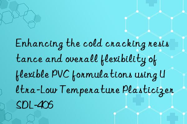 enhancing the cold cracking resistance and overall flexibility of flexible pvc formulations using ultra-low temperature plasticizer sdl-406