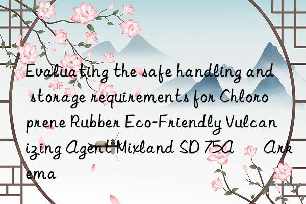 evaluating the safe handling and storage requirements for chloroprene rubber eco-friendly vulcanizing agent mixland sd 75a – arkema