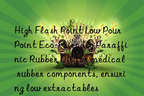 high flash point low pour point eco-friendly paraffinic rubber oil for medical rubber components, ensuring low extractables