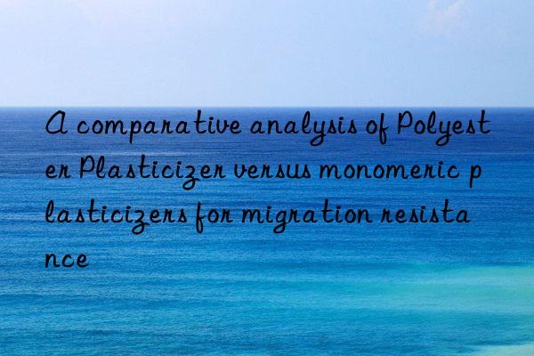 a comparative analysis of polyester plasticizer versus monomeric plasticizers for migration resistance
