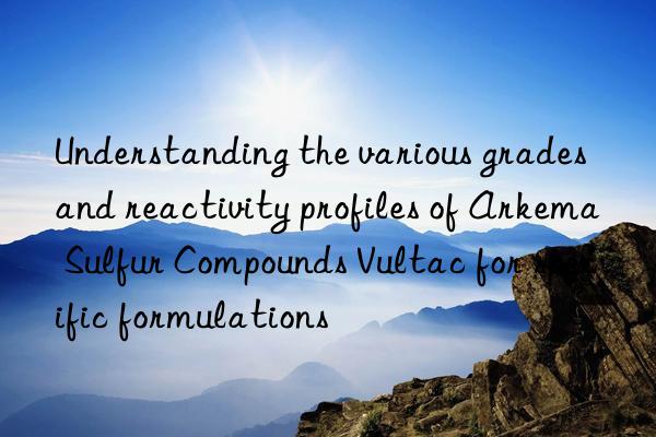 understanding the various grades and reactivity profiles of arkema sulfur compounds vultac for specific formulations
