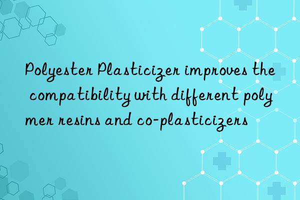 polyester plasticizer improves the compatibility with different polymer resins and co-plasticizers