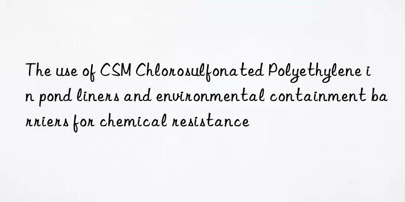 the use of csm chlorosulfonated polyethylene in pond liners and environmental containment barriers for chemical resistance