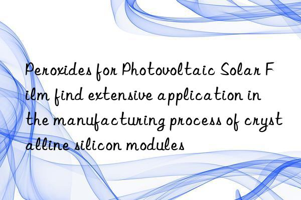 peroxides for photovoltaic solar film find extensive application in the manufacturing process of crystalline silicon modules