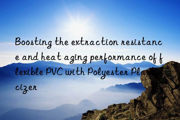 boosting the extraction resistance and heat aging performance of flexible pvc with polyester plasticizer