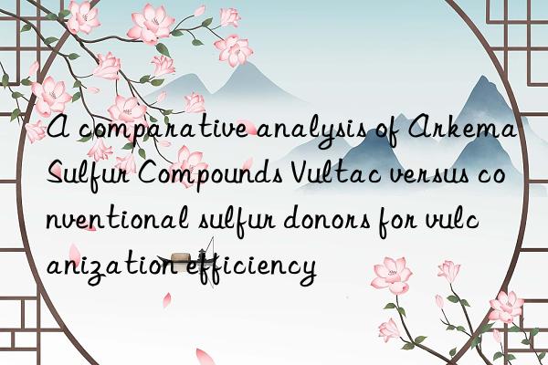 a comparative analysis of arkema sulfur compounds vultac versus conventional sulfur donors for vulcanization efficiency