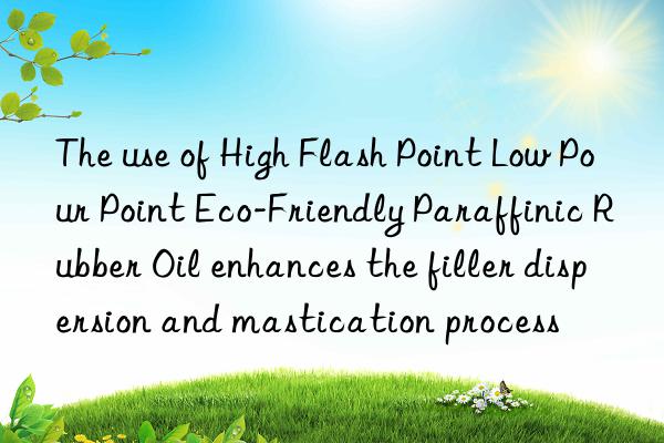 the use of high flash point low pour point eco-friendly paraffinic rubber oil enhances the filler dispersion and mastication process