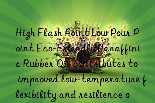 high flash point low pour point eco-friendly paraffinic rubber oil contributes to improved low-temperature flexibility and resilience of rubber
