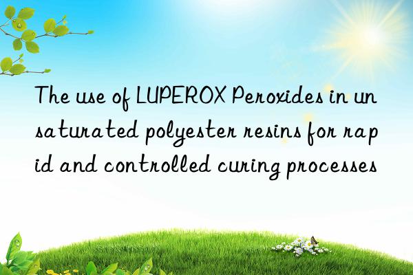 the use of luperox peroxides in unsaturated polyester resins for rapid and controlled curing processes