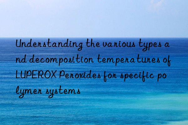 understanding the various types and decomposition temperatures of luperox peroxides for specific polymer systems