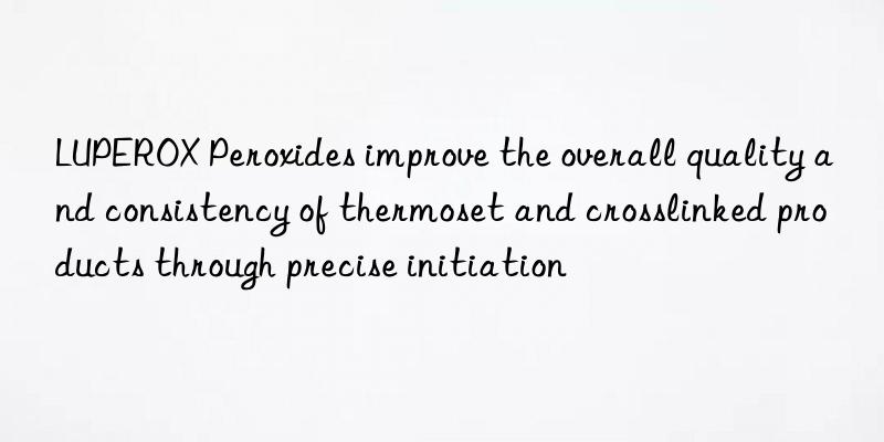 luperox peroxides improve the overall quality and consistency of thermoset and crosslinked products through precise initiation