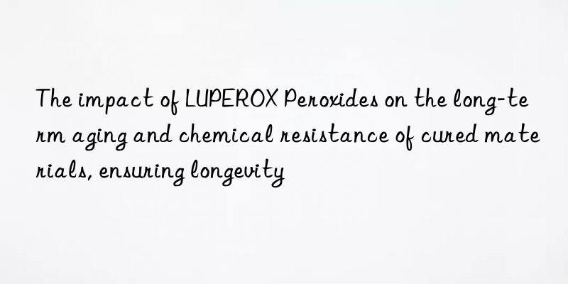 the impact of luperox peroxides on the long-term aging and chemical resistance of cured materials, ensuring longevity