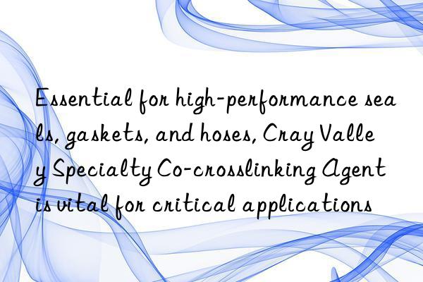 essential for high-performance seals, gaskets, and hoses, cray valley specialty co-crosslinking agent is vital for critical applications