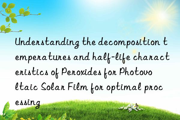 understanding the decomposition temperatures and half-life characteristics of peroxides for photovoltaic solar film for optimal processing