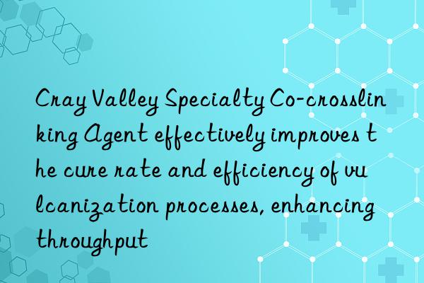 cray valley specialty co-crosslinking agent effectively improves the cure rate and efficiency of vulcanization processes, enhancing throughput