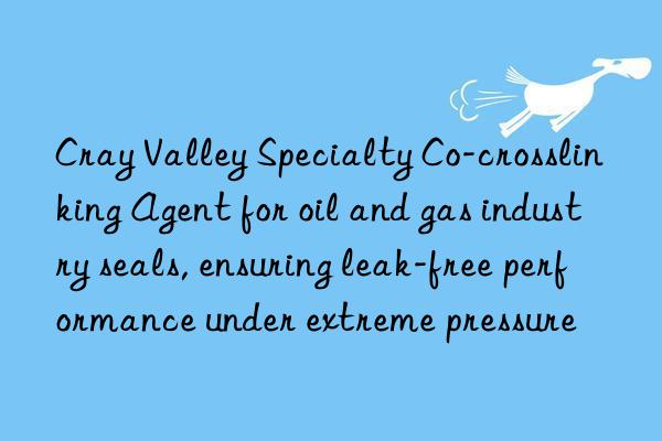cray valley specialty co-crosslinking agent for oil and gas industry seals, ensuring leak-free performance under extreme pressure