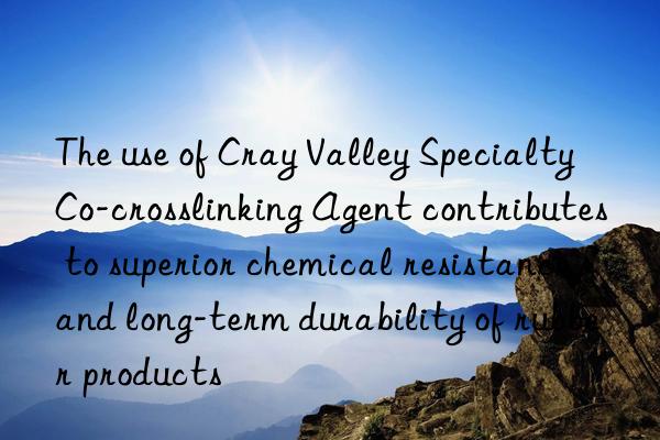 the use of cray valley specialty co-crosslinking agent contributes to superior chemical resistance and long-term durability of rubber products