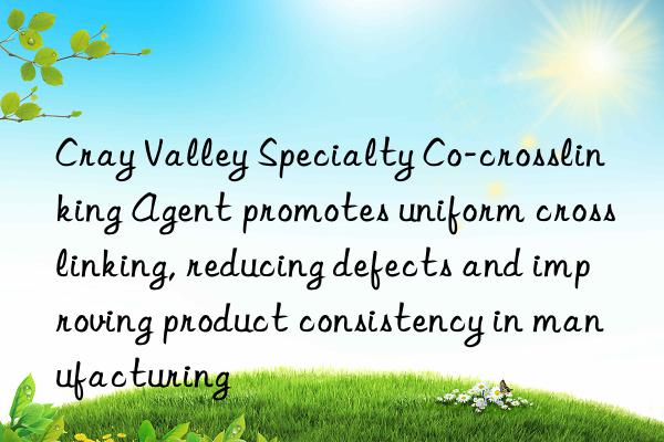 cray valley specialty co-crosslinking agent promotes uniform crosslinking, reducing defects and improving product consistency in manufacturing